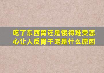 吃了东西胃还是饿得难受恶心让人反胃干呕是什么原因