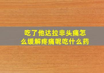 吃了他达拉非头痛怎么缓解疼痛呢吃什么药