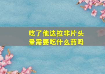 吃了他达拉非片头晕需要吃什么药吗