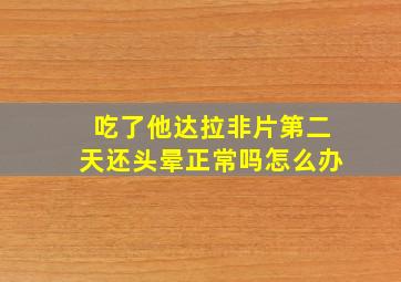 吃了他达拉非片第二天还头晕正常吗怎么办