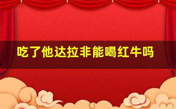 吃了他达拉非能喝红牛吗