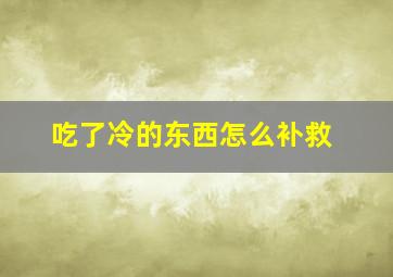 吃了冷的东西怎么补救