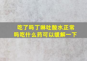 吃了吗丁啉吐酸水正常吗吃什么药可以缓解一下