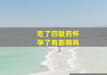 吃了四联药怀孕了有影响吗