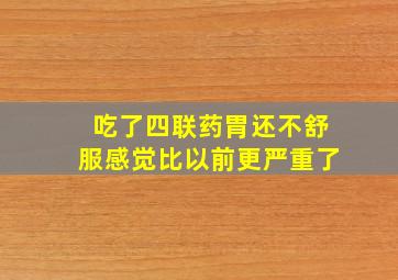 吃了四联药胃还不舒服感觉比以前更严重了