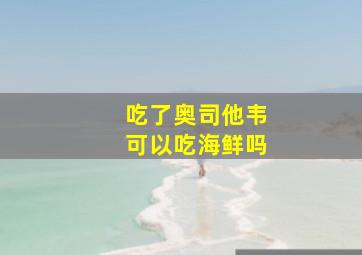 吃了奥司他韦可以吃海鲜吗