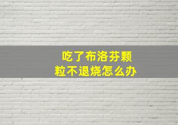 吃了布洛芬颗粒不退烧怎么办