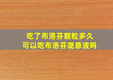 吃了布洛芬颗粒多久可以吃布洛芬混悬液吗