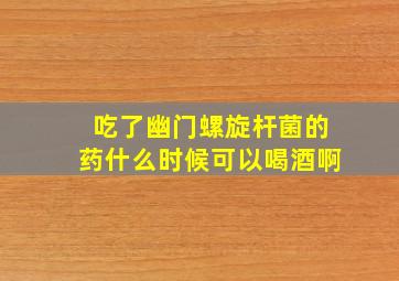 吃了幽门螺旋杆菌的药什么时候可以喝酒啊