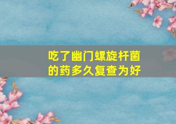 吃了幽门螺旋杆菌的药多久复查为好