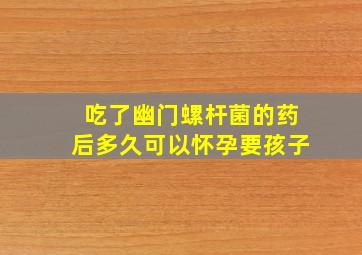 吃了幽门螺杆菌的药后多久可以怀孕要孩子