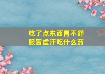 吃了点东西胃不舒服冒虚汗吃什么药