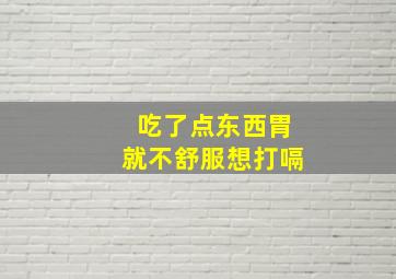 吃了点东西胃就不舒服想打嗝