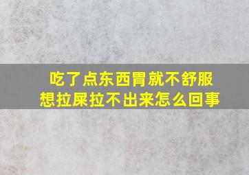 吃了点东西胃就不舒服想拉屎拉不出来怎么回事