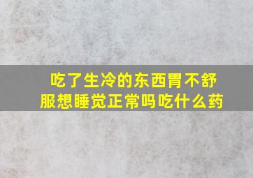 吃了生冷的东西胃不舒服想睡觉正常吗吃什么药