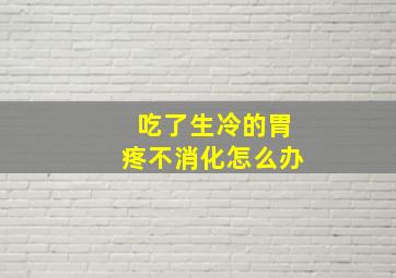 吃了生冷的胃疼不消化怎么办