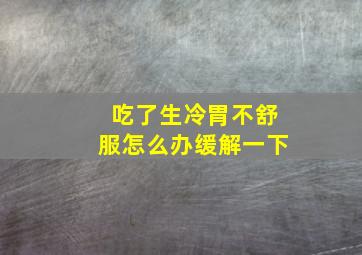 吃了生冷胃不舒服怎么办缓解一下