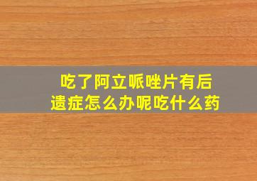 吃了阿立哌唑片有后遗症怎么办呢吃什么药