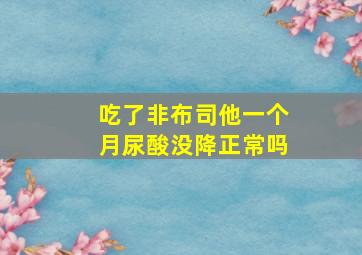 吃了非布司他一个月尿酸没降正常吗