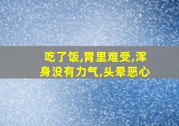 吃了饭,胃里难受,浑身没有力气,头晕恶心