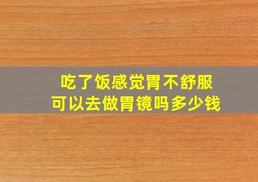 吃了饭感觉胃不舒服可以去做胃镜吗多少钱