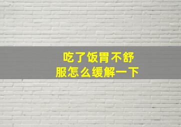 吃了饭胃不舒服怎么缓解一下