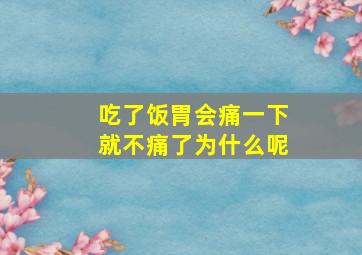 吃了饭胃会痛一下就不痛了为什么呢