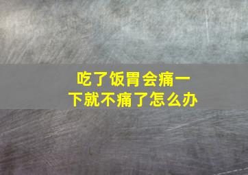 吃了饭胃会痛一下就不痛了怎么办