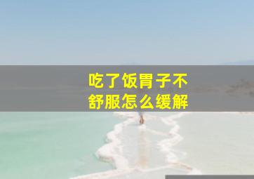 吃了饭胃子不舒服怎么缓解