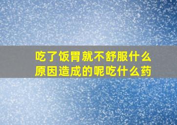 吃了饭胃就不舒服什么原因造成的呢吃什么药