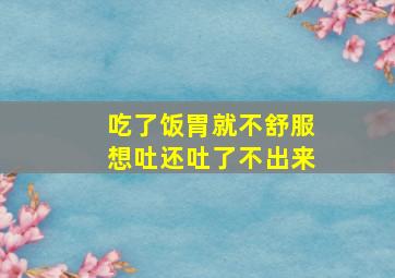 吃了饭胃就不舒服想吐还吐了不出来