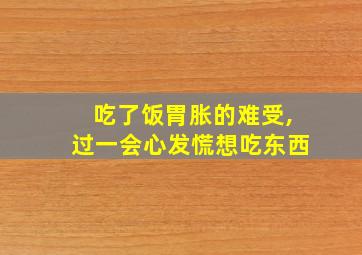 吃了饭胃胀的难受,过一会心发慌想吃东西