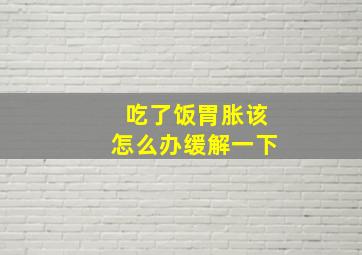 吃了饭胃胀该怎么办缓解一下