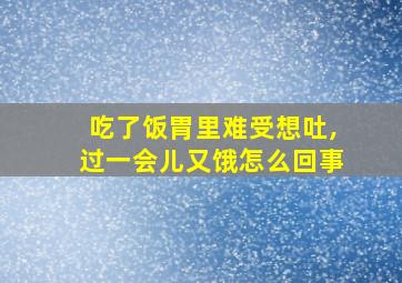 吃了饭胃里难受想吐,过一会儿又饿怎么回事