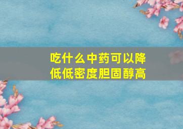 吃什么中药可以降低低密度胆固醇高