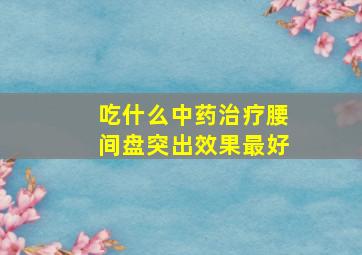 吃什么中药治疗腰间盘突出效果最好