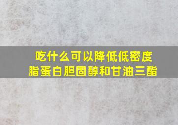 吃什么可以降低低密度脂蛋白胆固醇和甘油三酯