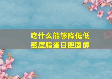 吃什么能够降低低密度脂蛋白胆固醇