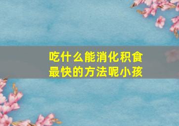 吃什么能消化积食最快的方法呢小孩