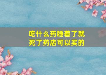 吃什么药睡着了就死了药店可以买的