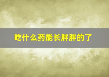 吃什么药能长胖胖的了