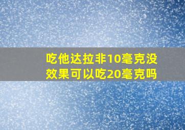 吃他达拉非10毫克没效果可以吃20毫克吗