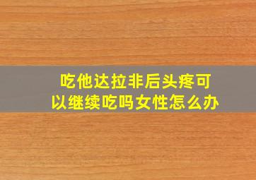 吃他达拉非后头疼可以继续吃吗女性怎么办