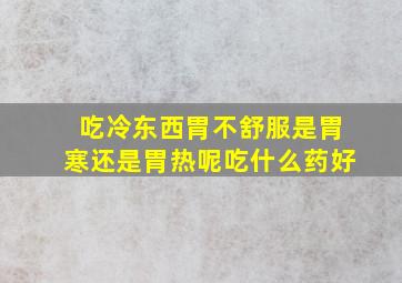 吃冷东西胃不舒服是胃寒还是胃热呢吃什么药好