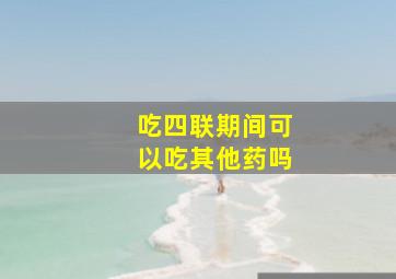 吃四联期间可以吃其他药吗