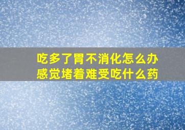 吃多了胃不消化怎么办感觉堵着难受吃什么药