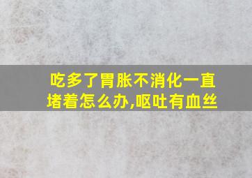 吃多了胃胀不消化一直堵着怎么办,呕吐有血丝