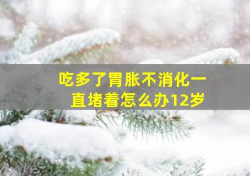 吃多了胃胀不消化一直堵着怎么办12岁