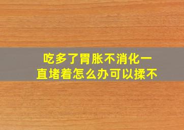 吃多了胃胀不消化一直堵着怎么办可以揉不