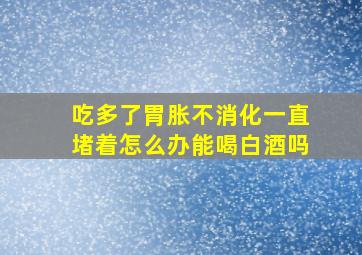 吃多了胃胀不消化一直堵着怎么办能喝白酒吗